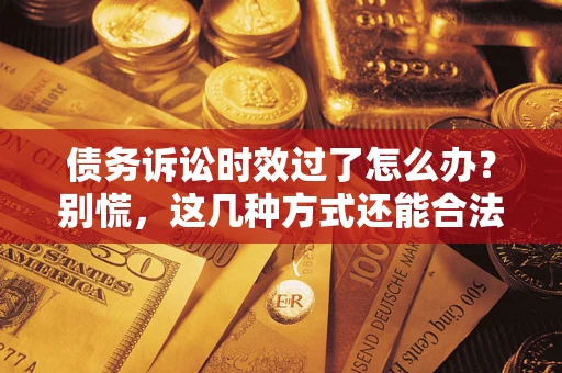 武汉债务诉讼时效过了怎么办？别慌，这几种方式还能合法追讨！